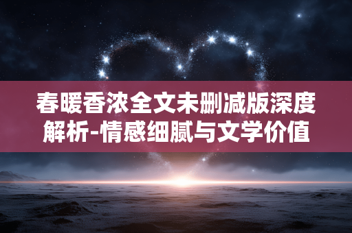 春暖香浓全文未删减版深度解析-情感细腻与文学价值探究