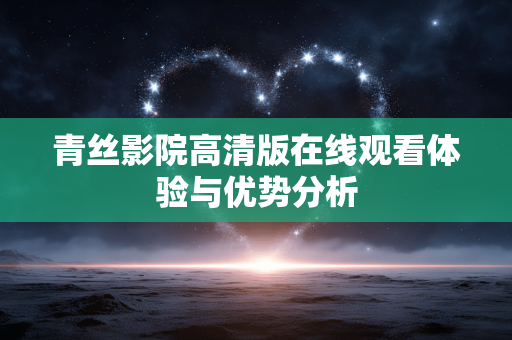青丝影院高清版在线观看体验与优势分析