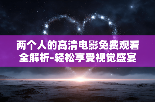 两个人的高清电影免费观看全解析-轻松享受视觉盛宴 两个人的高清电影免费观看全解析-轻松享受视觉盛宴