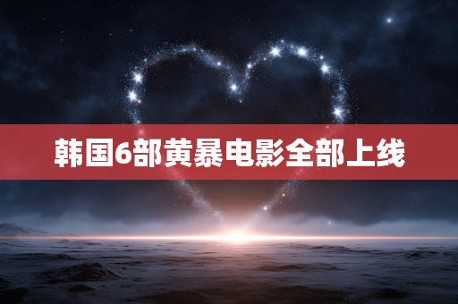 韩国6部黄暴电影全部上线