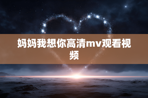 妈妈我想你高清mv观看视频
