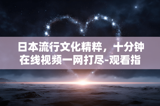 日本流行文化精粹,十分钟在线视频一网打尽-观看指南 日本流行文化精粹,十分钟在线视频一网打尽-观看指南