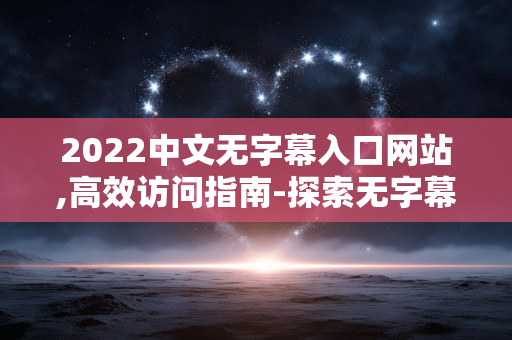 2022中文无字幕入口网站,高效访问指南-探索无字幕观影新途径