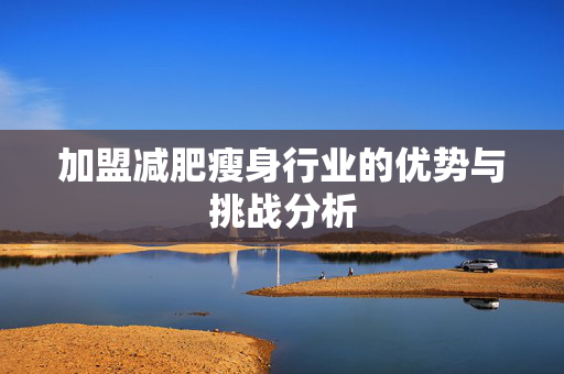 加盟减肥瘦身行业的优势与挑战分析 加盟减肥瘦身行业的优势与挑战分析