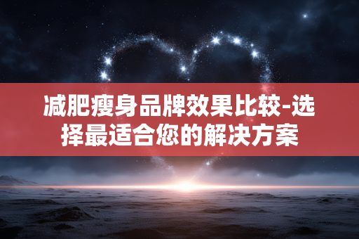 减肥瘦身品牌效果比较-选择最适合您的解决方案