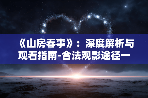 《山房春事》:深度解析与观看指南-合法观影途径一览 《山房春事》:深度解析与观看指南-合法观影途径一览