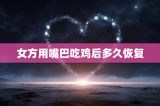 女方用嘴巴吃鸡后多久恢复