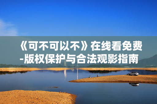 《可不可以不》在线看免费-版权保护与合法观影指南