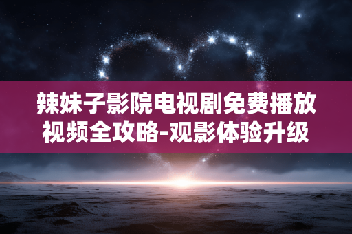 辣妹子影院电视剧免费播放视频全攻略-观影体验升级 辣妹子影院电视剧免费播放视频全攻略-观影体验升级