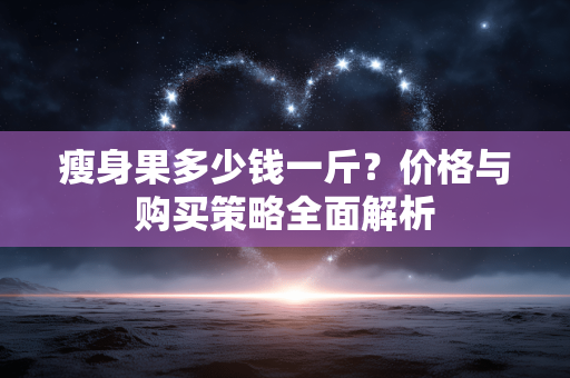 瘦身果多少钱一斤？价格与购买策略全面解析