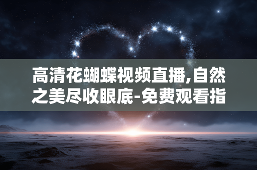 高清花蝴蝶视频直播,自然之美尽收眼底-免费观看指南 高清花蝴蝶视频直播,自然之美尽收眼底-免费观看指南