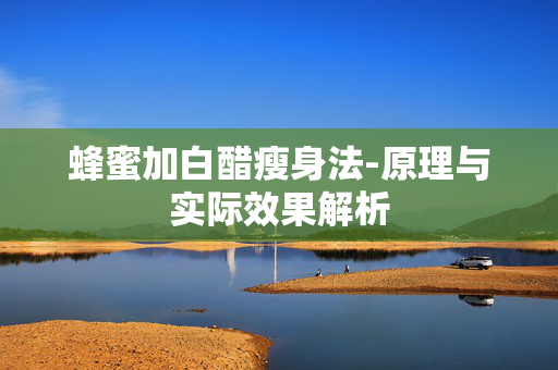 蜂蜜加白醋瘦身法-原理与实际效果解析 蜂蜜加白醋瘦身法-原理与实际效果解析