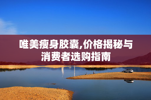 唯美瘦身胶囊,价格揭秘与消费者选购指南 唯美瘦身胶囊,价格揭秘与消费者选购指南