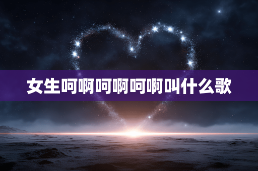 女生呵啊呵啊呵啊叫什么歌 女生呵啊呵啊呵啊叫什么歌
