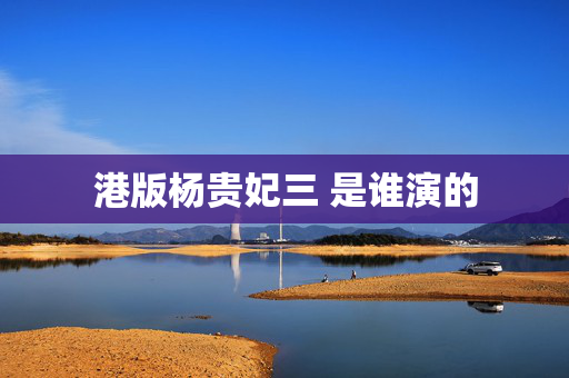 港版杨贵妃三 是谁演的 港版杨贵妃三 是谁演的