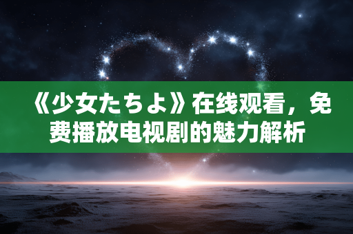 《少女たちよ》在线观看，免费播放电视剧的魅力解析