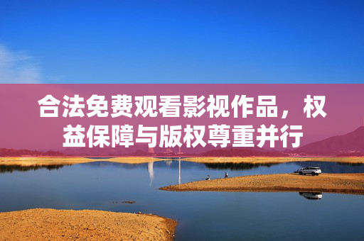 合法免费观看影视作品，权益保障与版权尊重并行