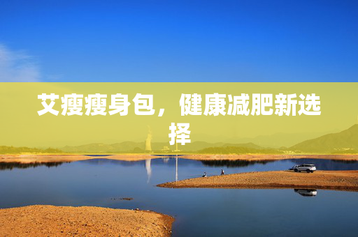 艾瘦瘦身包,健康减肥新选择 艾瘦瘦身包,健康减肥新选择