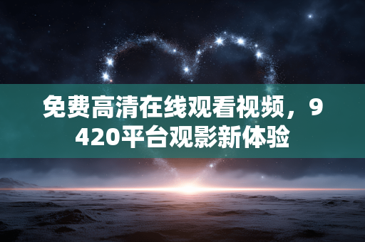 免费高清在线观看视频,9420平台观影新体验 免费高清在线观看视频,9420平台观影新体验
