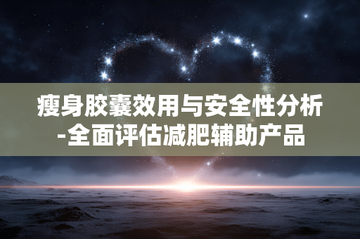瘦身胶囊效用与安全性分析-全面评估减肥辅助产品 瘦身胶囊效用与安全性分析-全面评估减肥辅助产品