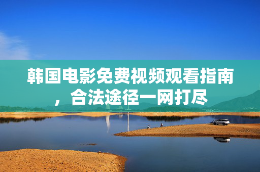 韩国电影免费视频观看指南，合法途径一网打尽