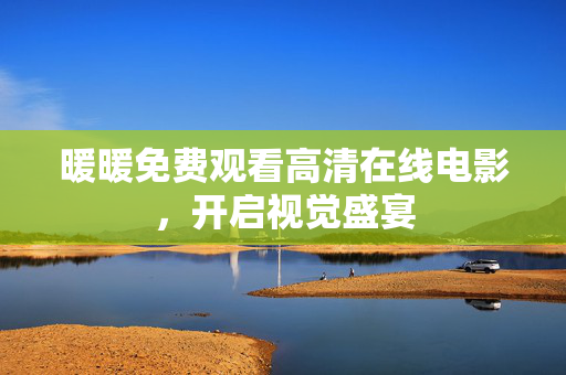暖暖免费观看高清在线电影,开启视觉盛宴 暖暖免费观看高清在线电影,开启视觉盛宴