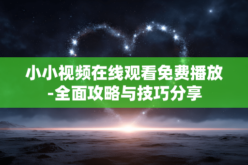 小小视频在线观看免费播放-全面攻略与技巧分享