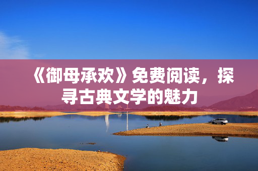 《御母承欢》免费阅读，探寻古典文学的魅力