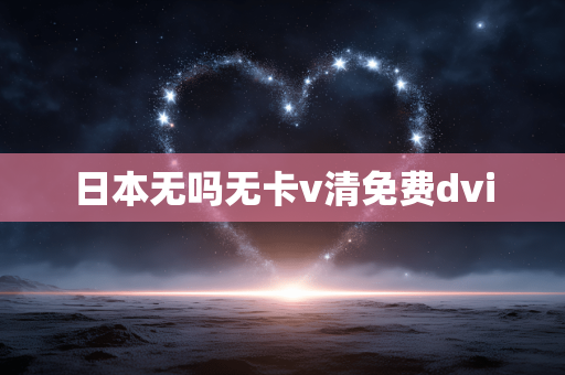 日本无吗无卡v清免费dvi