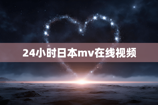 24小时日本mv在线视频