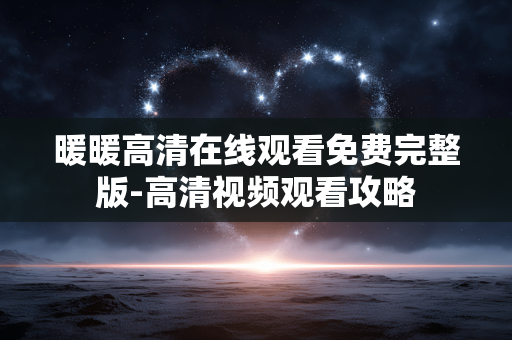 暖暖高清在线观看免费完整版-高清视频观看攻略 暖暖高清在线观看免费完整版-高清视频观看攻略