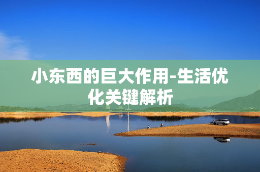 小东西的巨大作用-生活优化关键解析