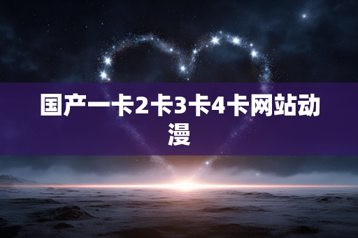 国产一卡2卡3卡4卡网站动漫