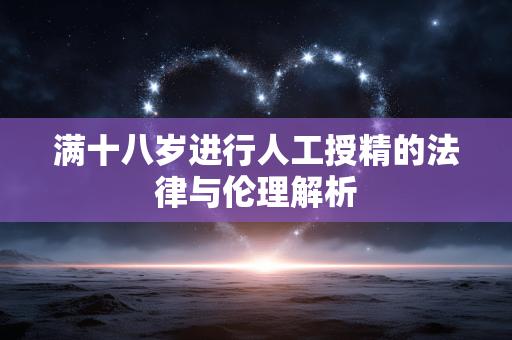 满十八岁进行人工授精的法律与伦理解析 满十八岁进行人工授精的法律与伦理解析