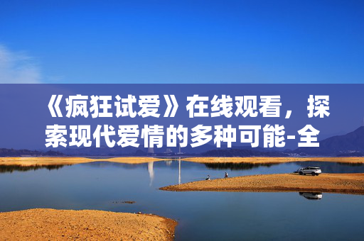 《疯狂试爱》在线观看,探索现代爱情的多种可能-全面解析 《疯狂试爱》在线观看,探索现代爱情的多种可能-全面解析