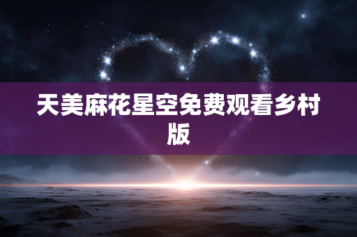 天美麻花星空免费观看乡村版