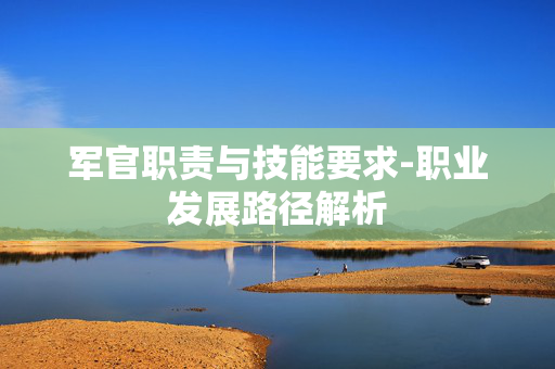 军官职责与技能要求-职业发展路径解析 军官职责与技能要求-职业发展路径解析
