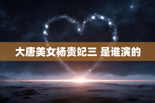 大唐美女杨贵妃三 是谁演的