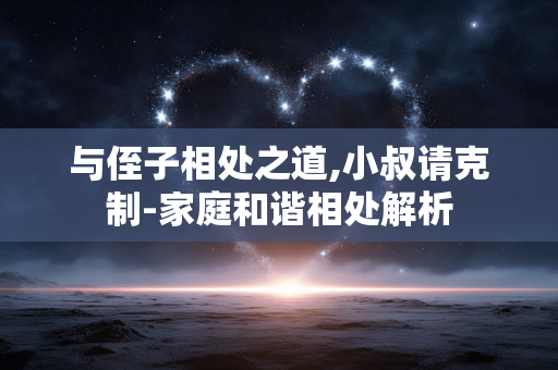 与侄子相处之道,小叔请克制-家庭和谐相处解析
