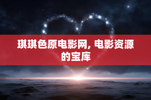 琪琪色原电影网, 电影资源的宝库 琪琪色原电影网, 电影资源的宝库
