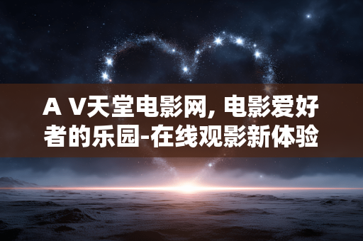 A V天堂电影网, 电影爱好者的乐园-在线观影新体验