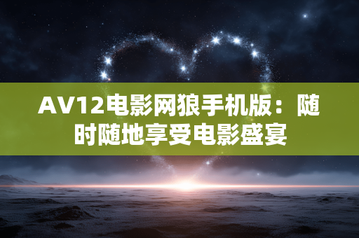AV12电影网狼手机版:随时随地享受电影盛宴 AV12电影网狼手机版:随时随地享受电影盛宴