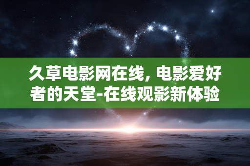 久草电影网在线, 电影爱好者的天堂-在线观影新体验 久草电影网在线, 电影爱好者的天堂-在线观影新体验