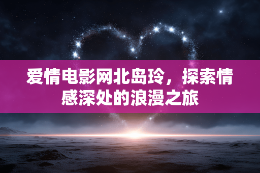 爱情电影网北岛玲,探索情感深处的浪漫之旅 爱情电影网北岛玲,探索情感深处的浪漫之旅