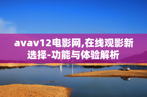 avav12电影网,在线观影新选择-功能与体验解析 avav12电影网,在线观影新选择-功能与体验解析