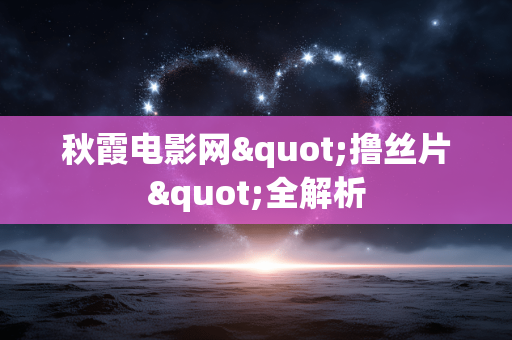 秋霞电影网"撸丝片"全解析 秋霞电影网"撸丝片"全解析