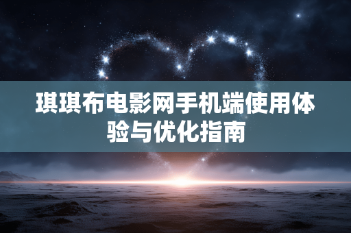 琪琪布电影网手机端使用体验与优化指南 琪琪布电影网手机端使用体验与优化指南