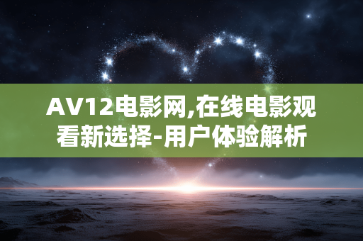 AV12电影网,在线电影观看新选择-用户体验解析 AV12电影网,在线电影观看新选择-用户体验解析