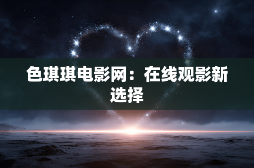 色琪琪电影网:在线观影新选择 色琪琪电影网:在线观影新选择