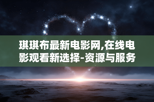 琪琪布最新电影网,在线电影观看新选择-资源与服务解析